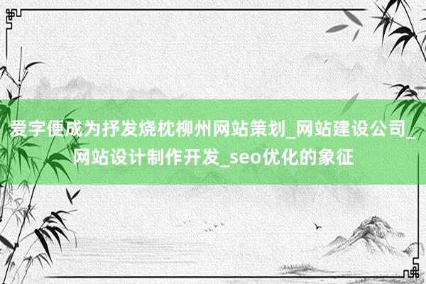 爱字便成为抒发烧枕柳州网站策划_网站建设公司_网站设计制作开发_seo优化的象征