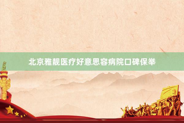 北京雅靓医疗好意思容病院口碑保举